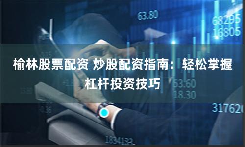 榆林股票配资 炒股配资指南:轻松掌握杠杆投资技巧