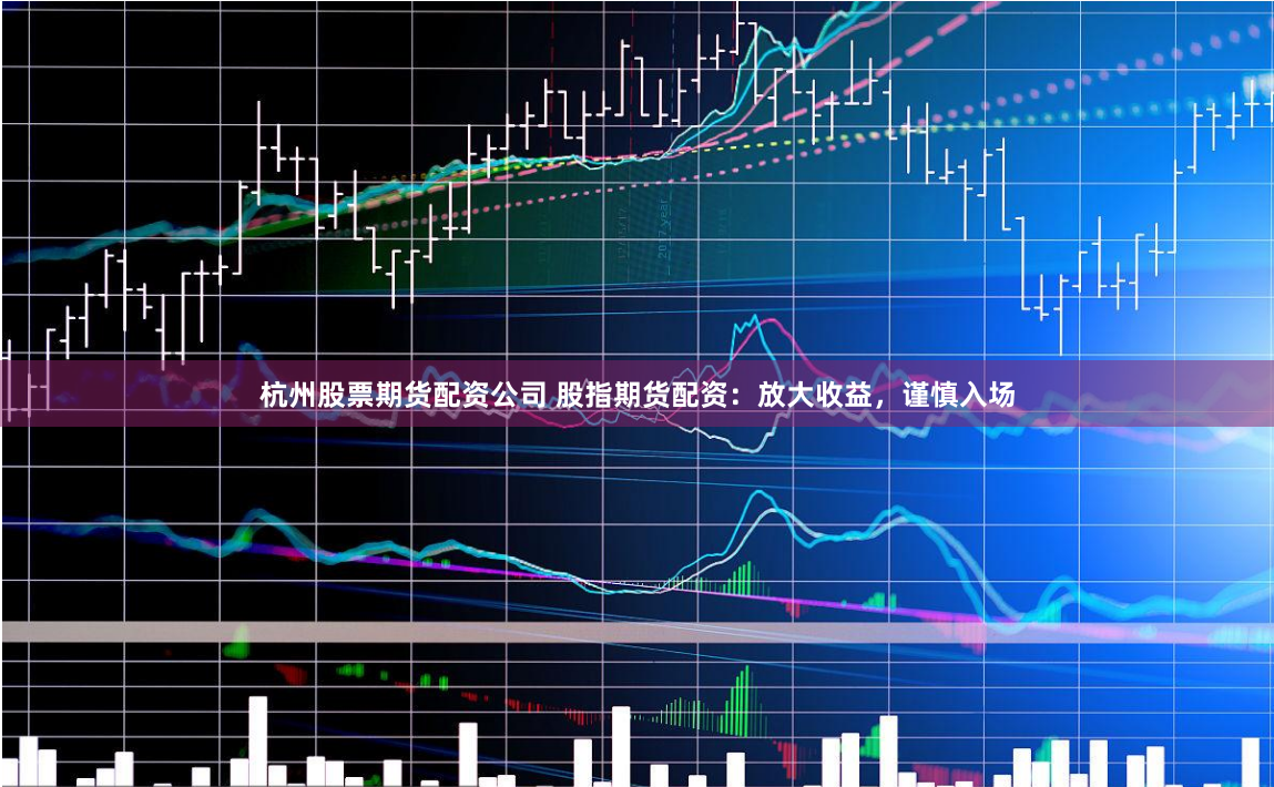 杭州股票期货配资公司 股指期货配资：放大收益，谨慎入场