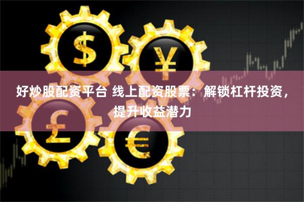 好炒股配资平台 线上配资股票：解锁杠杆投资，提升收益潜力