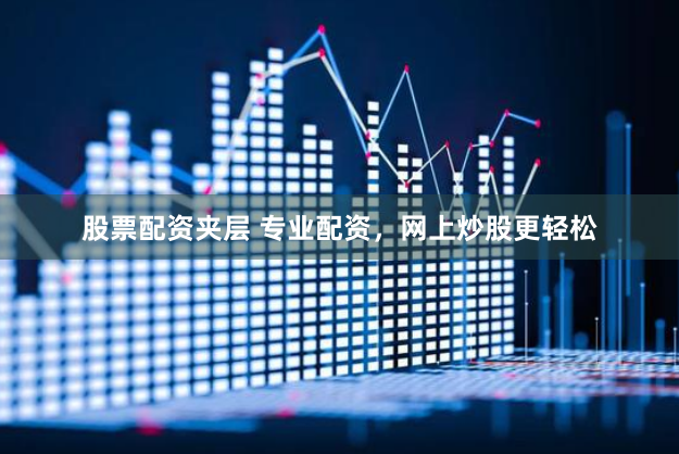 股票配资夹层 专业配资，网上炒股更轻松