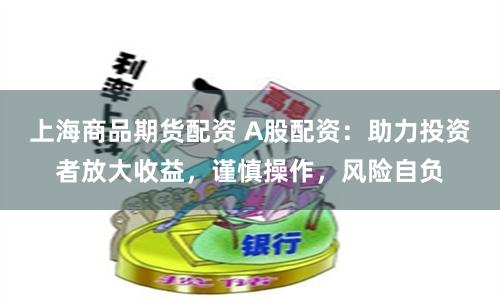 上海商品期货配资 A股配资：助力投资者放大收益，谨慎操作，风险自负