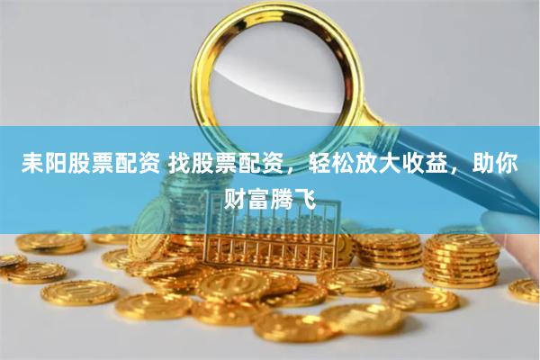 耒阳股票配资 找股票配资,轻松放大收益,助你财富腾飞