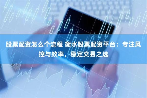 股票配资怎么个流程 衡水股票配资平台：专注风控与效率，稳定交易之选
