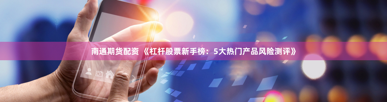 南通期货配资 《杠杆股票新手榜：5大热门产品风险测评》