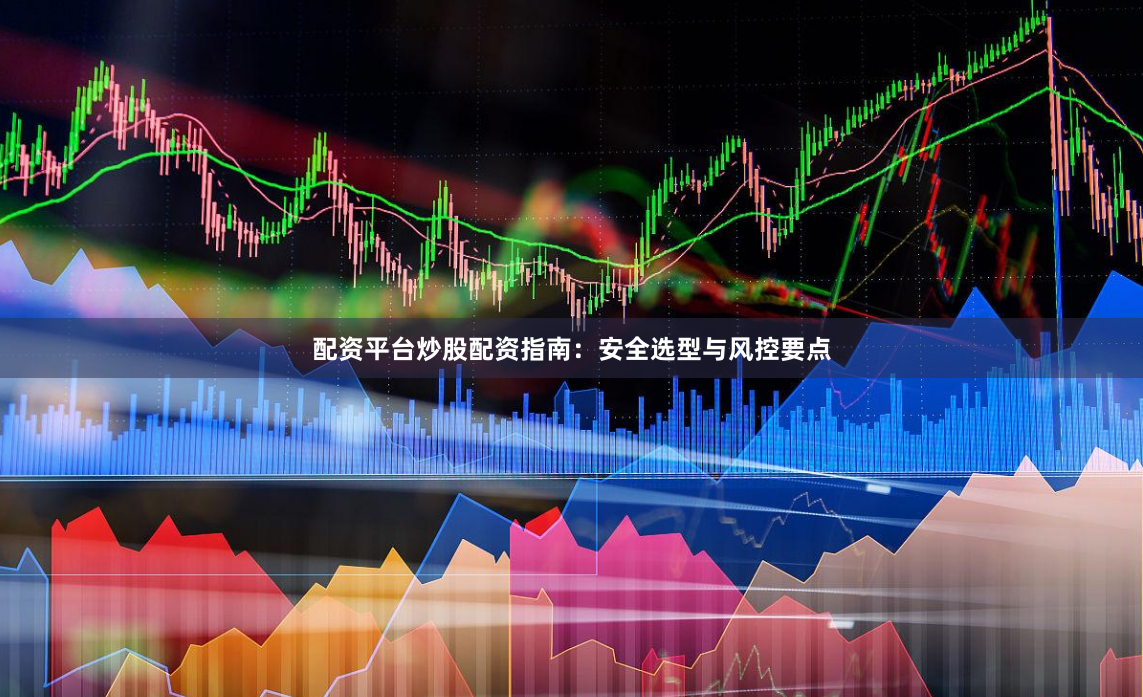 配资平台炒股配资指南：安全选型与风控要点