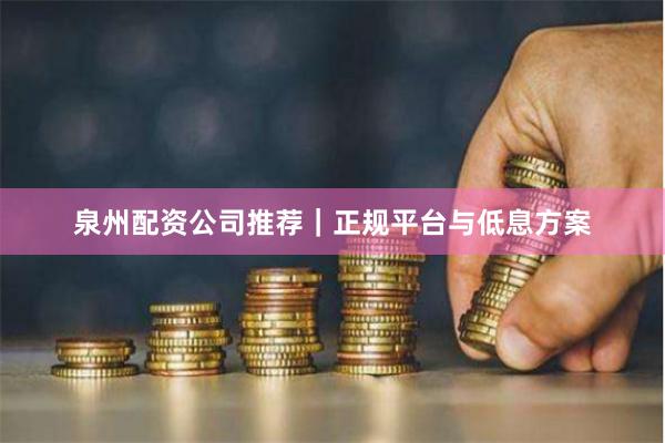 泉州配资公司推荐｜正规平台与低息方案
