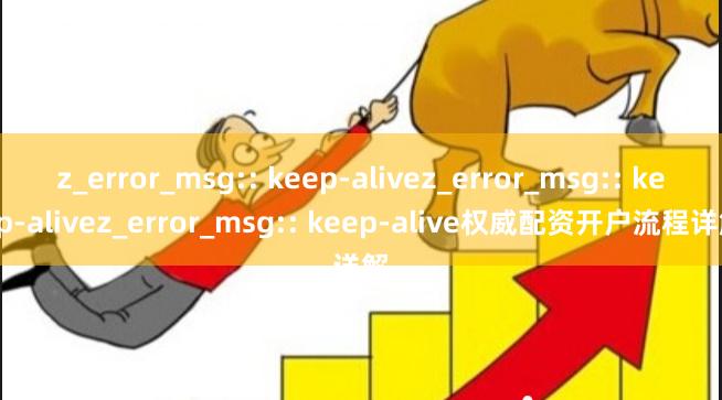 z_error_msg:: keep-alivez_error_msg:: keep-alivez_error_msg:: keep-alive权威配资开户流程详解