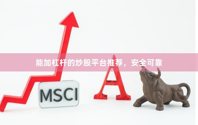 能加杠杆的炒股平台推荐，安全可靠