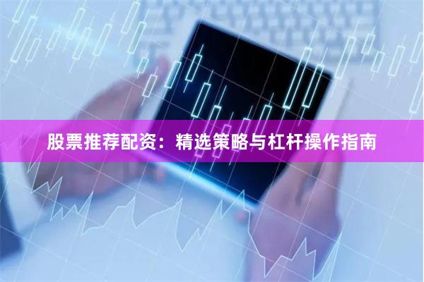 股票推荐配资：精选策略与杠杆操作指南