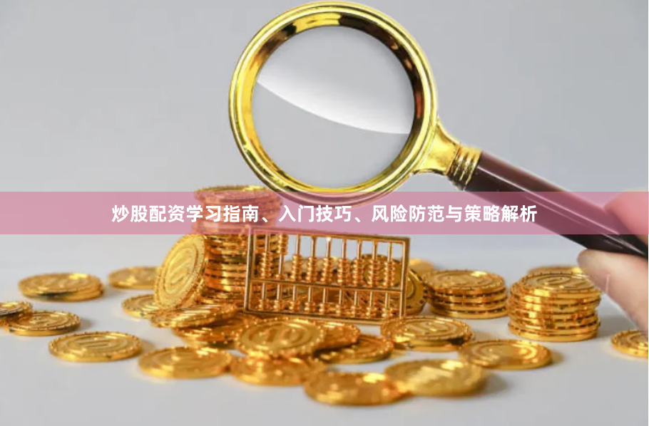 炒股配资学习指南、入门技巧、风险防范与策略解析
