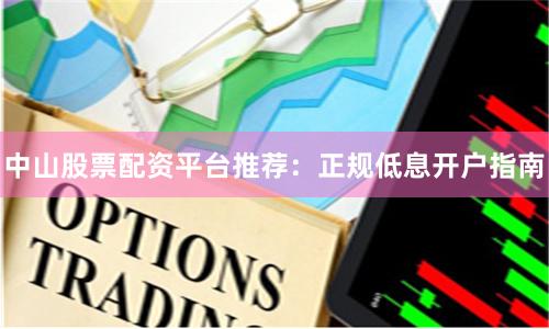 中山股票配资平台推荐：正规低息开户指南