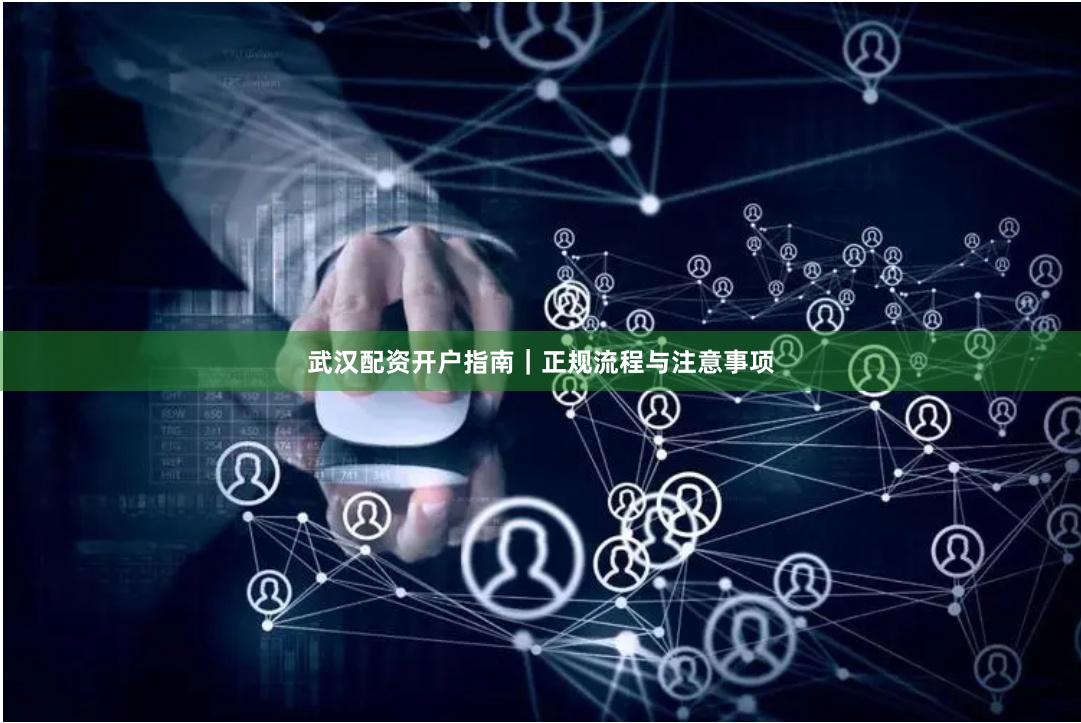 武汉配资开户指南｜正规流程与注意事项