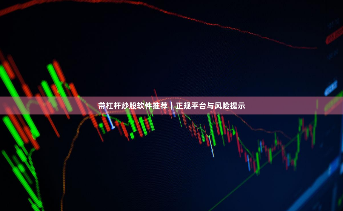 带杠杆炒股软件推荐|正规平台与风险提示