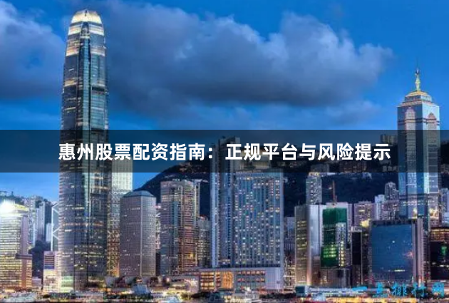 惠州股票配资指南：正规平台与风险提示