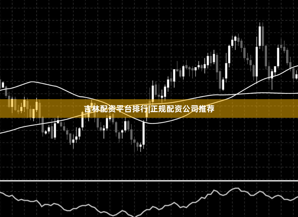 吉林配资平台排行|正规配资公司推荐