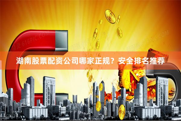 湖南股票配资公司哪家正规？安全排名推荐