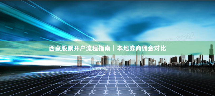 西藏股票开户流程指南｜本地券商佣金对比