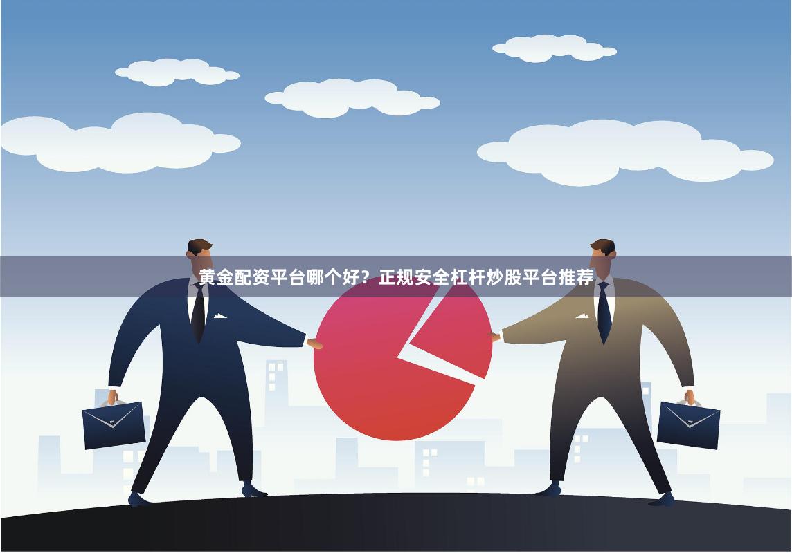 黄金配资平台哪个好？正规安全杠杆炒股平台推荐