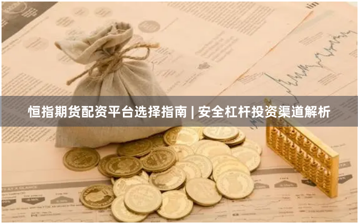 恒指期货配资平台选择指南 | 安全杠杆投资渠道解析