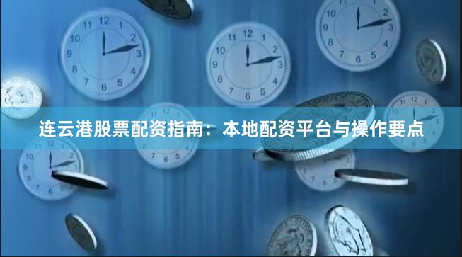 连云港股票配资指南：本地配资平台与操作要点