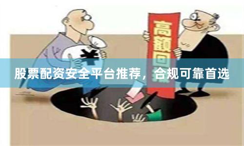股票配资安全平台推荐，合规可靠首选