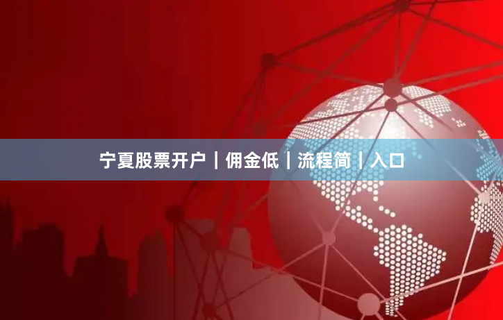 宁夏股票开户｜佣金低｜流程简｜入口