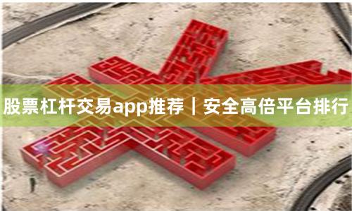 股票杠杆交易app推荐｜安全高倍平台排行