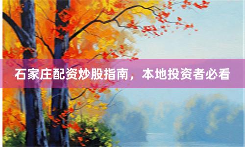 石家庄配资炒股指南，本地投资者必看