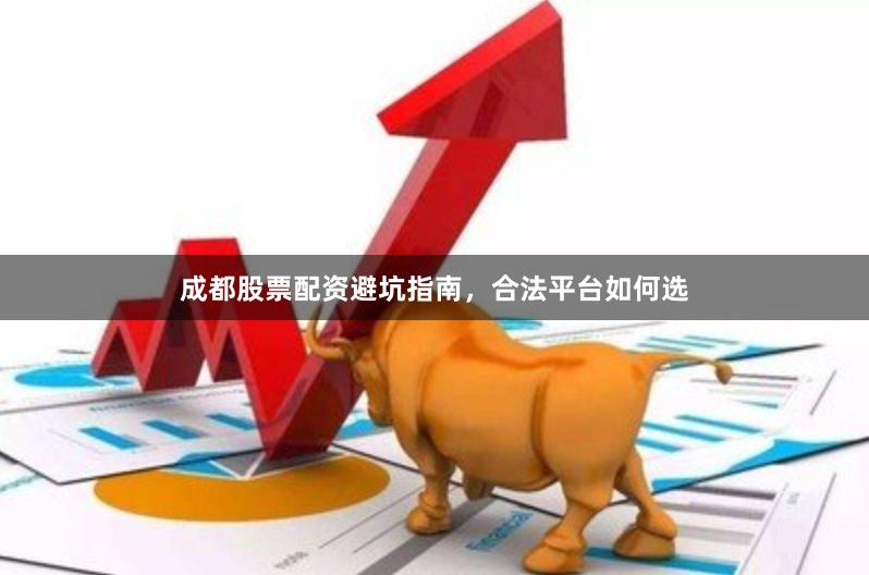 成都股票配资避坑指南,合法平台如何选