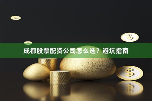 成都股票配资公司怎么选?避坑指南
