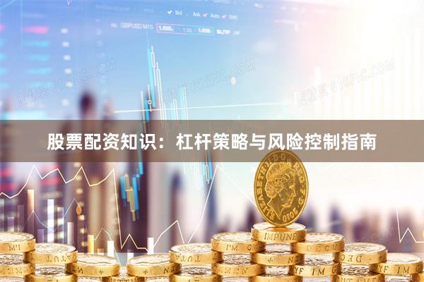 股票配资知识：杠杆策略与风险控制指南