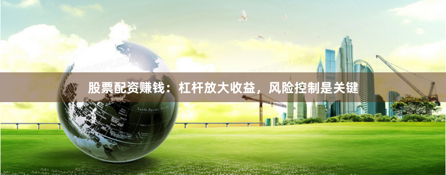 股票配资赚钱：杠杆放大收益，风险控制是关键
