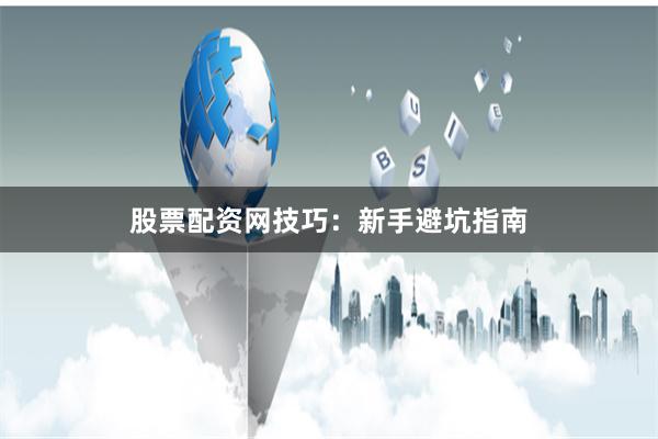 股票配资网技巧:新手避坑指南